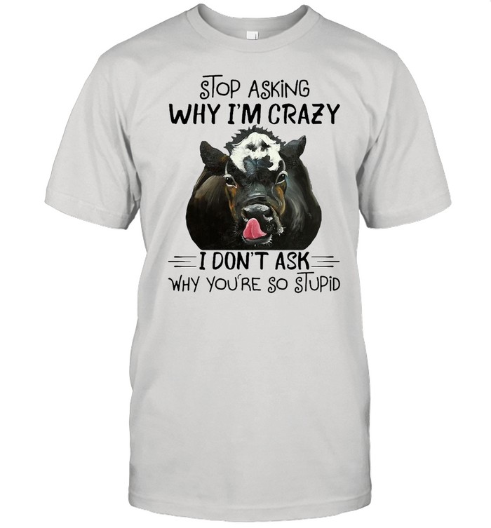 Stop Asking Why I’m Crazy Cow I Don’t Ask Why You’re So Stupid T-shirt