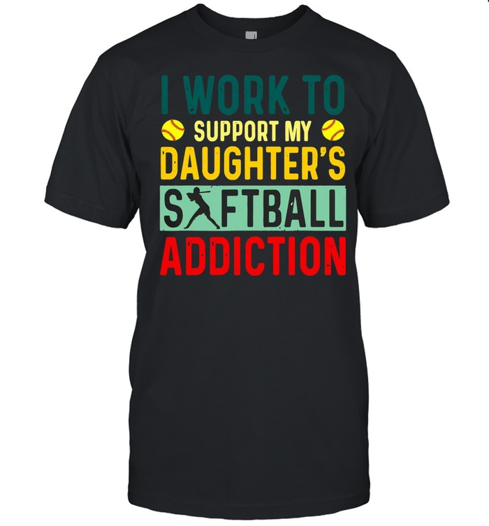 I Work To Support My Daughter’s Softball Addiction Shirt