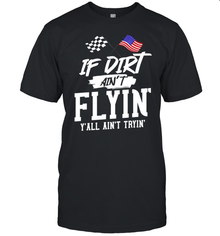 If dirt ain’t flyin’ y’all ain’t tryin’ shirt