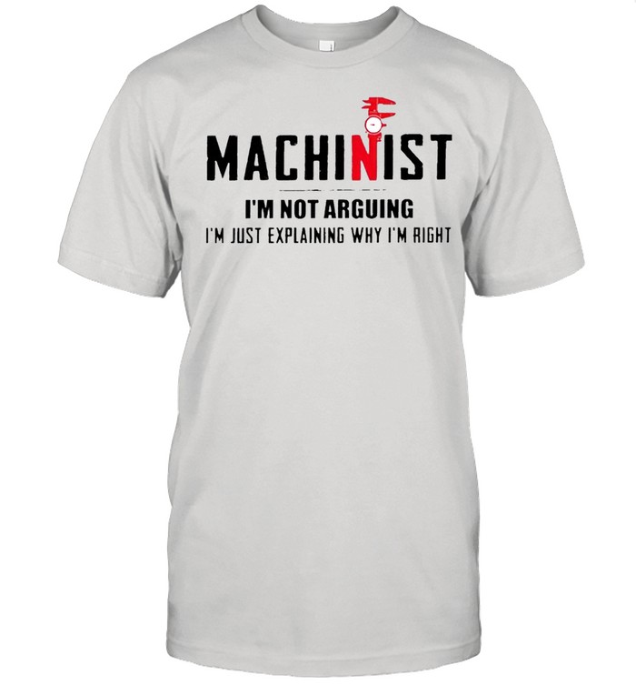 Machinist I’m not arguing I’m just explaining why I’m right shirt
