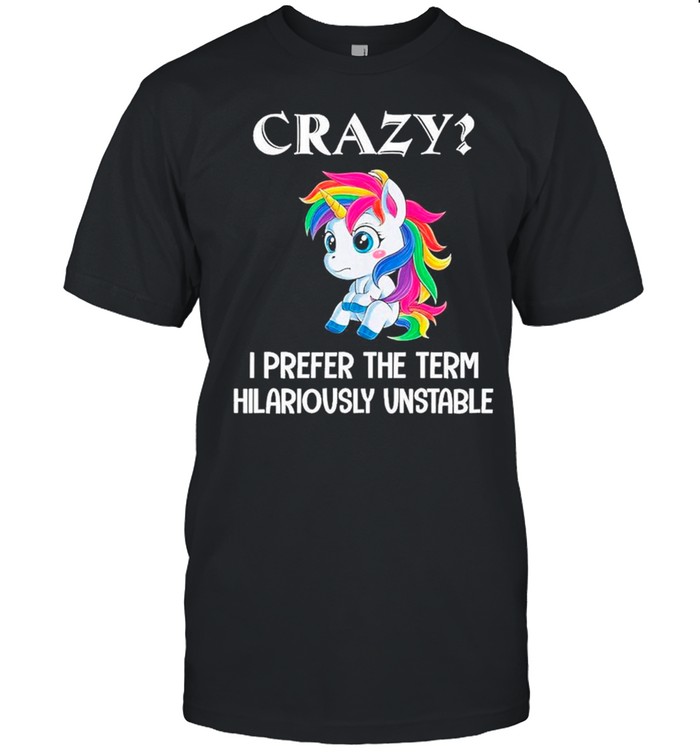 unicorn crazy i prefer the term hilariously unstable shirt