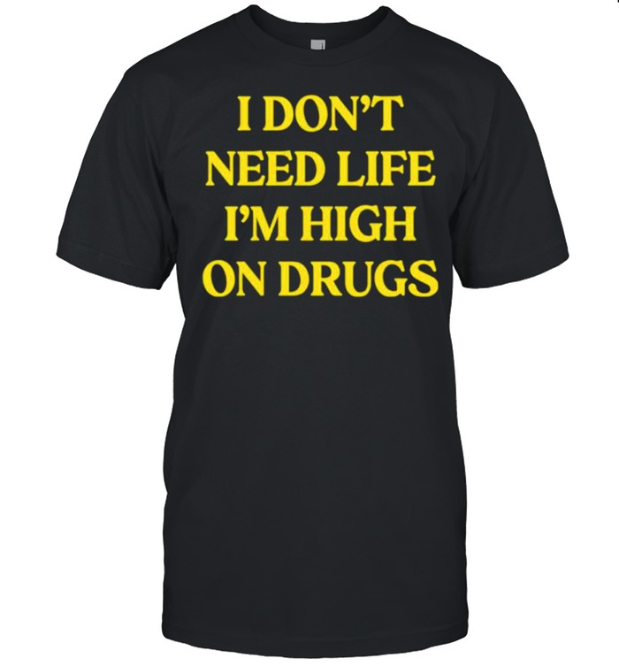 I don’t need life i’m high on drugs shirt