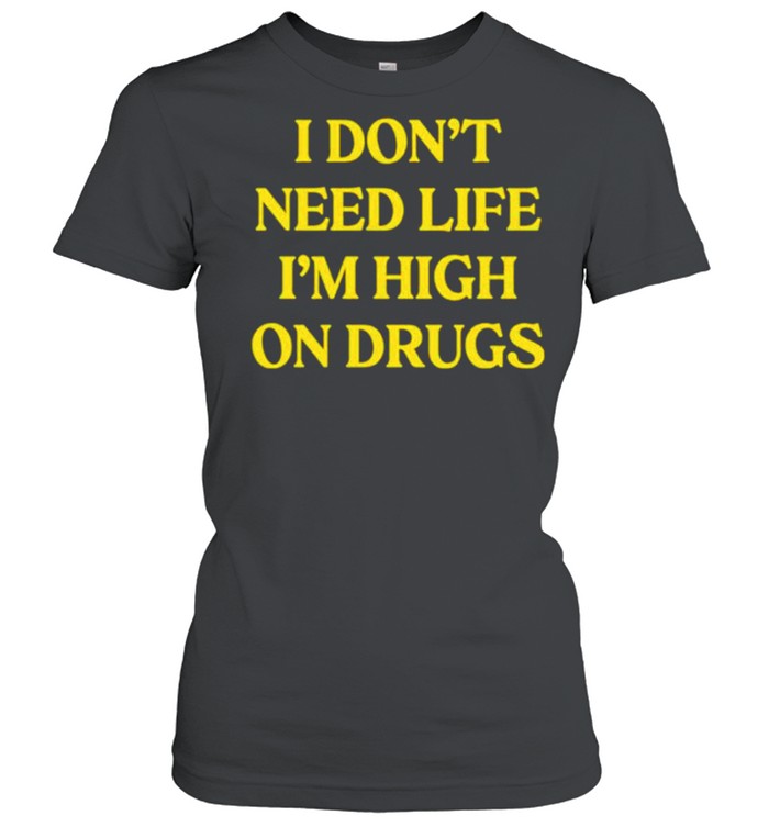 I don’t need life i’m high on drugs shirt Classic Women's T-shirt