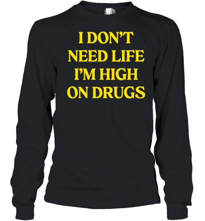 I don’t need life i’m high on drugs shirt Long Sleeved T-shirt