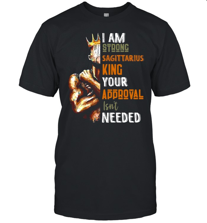 I Am Strong Sagittarius King Your Approval Isn’t Needed T-shirt