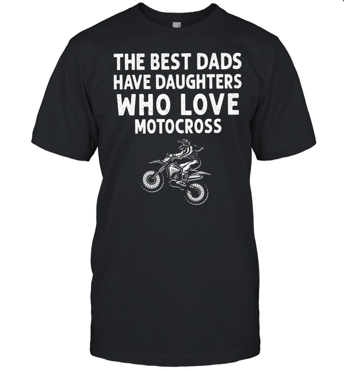 The Best Dads Have Daughters Who Love Motocross shirt