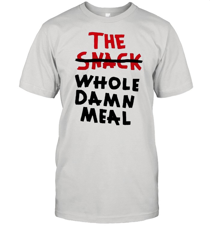 The whole damn meal not snack shirt