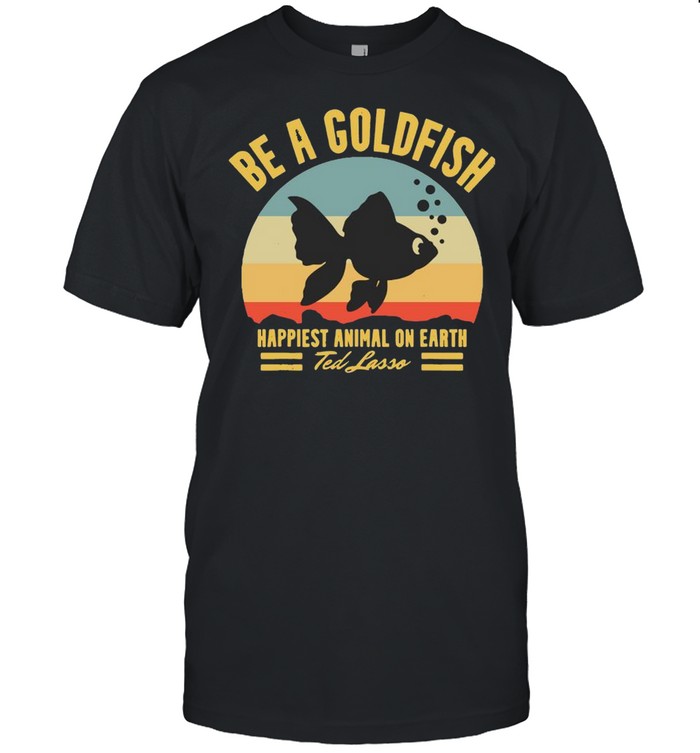 Be A Goldfish Happiest Animal On Earth Ted Lasso Vintage Shirt