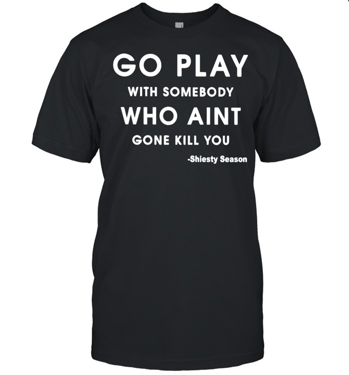 Go play with somebody who ain’t gone kill you Shiesty Season shirt