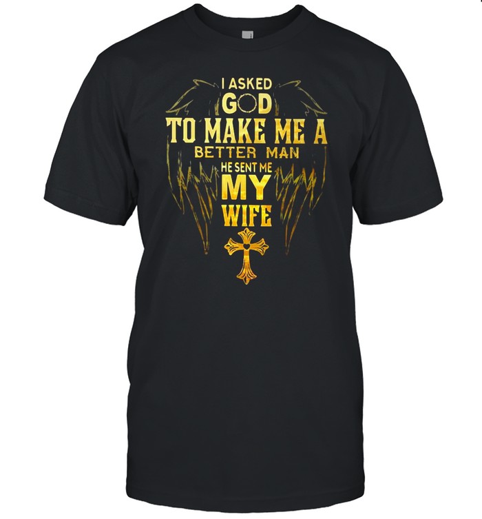 I Asked God To Make Me A Better Man He Sent Me My Wife Christian Shirt