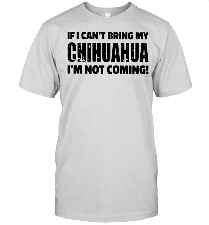 If I Can’t Bring My Chihuahua I’m Not Coming Shirt