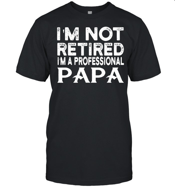 I’m Not Retired I’m A Professional Papa shirt