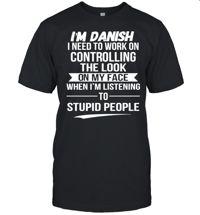 I’m Danish I Need To Work On Controlling The Look On My Face When I’m Listening To Stupid People T-shirt