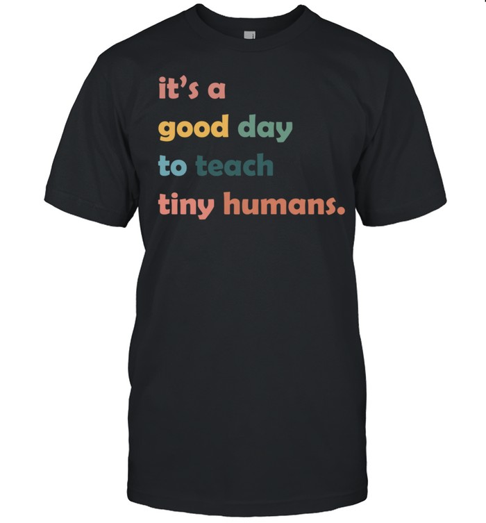 It’s a Good Day to Teach Tiny Humans shirt