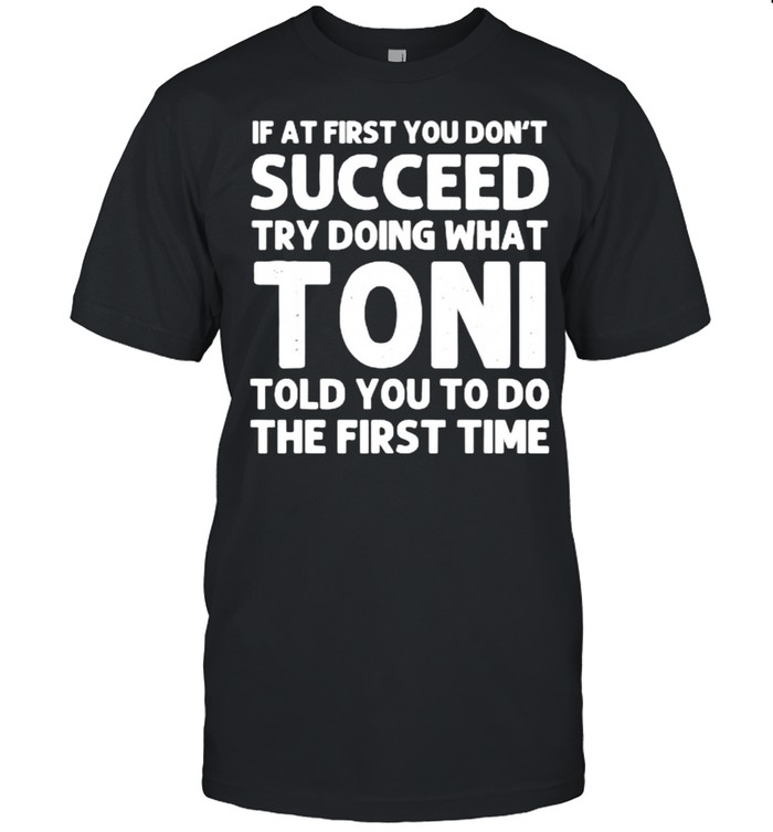If at first you don’t succeed try doing what toni told you to do the first time shirt