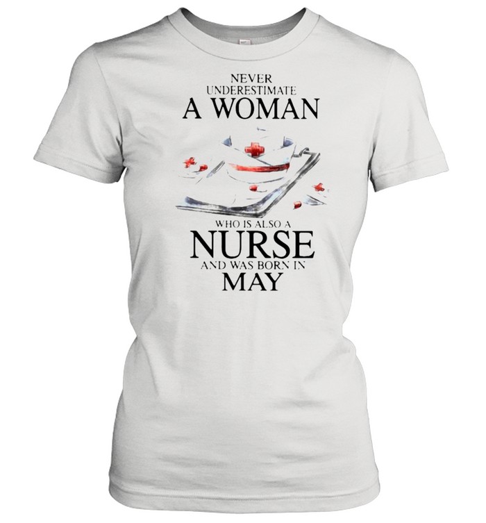 Never Underestimate A Woman Who Is Also A Nurse And Was Born In May  Classic Women's T-shirt