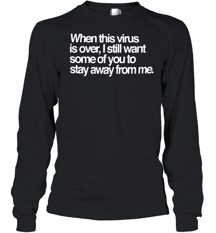 When this virus is over I still want some of you to stay away from me shirt Long Sleeved T-shirt