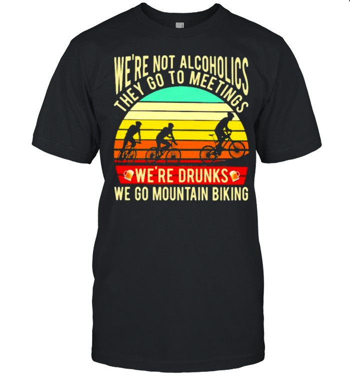 We’re Not Alcoholics They Go To Meetings We’re Drunks We Go Mountain Biking Vintage Shirt