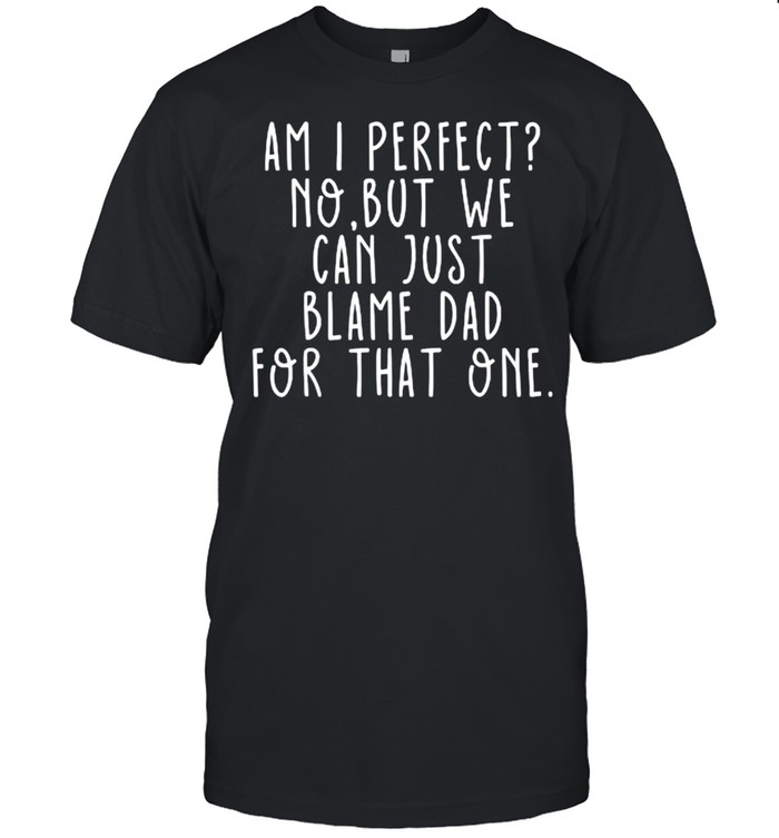 Am I Perfect No. But we can just blame dad for that one T-Shirt