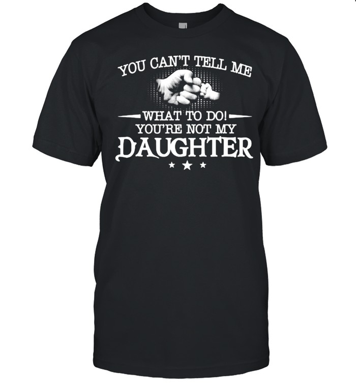 You can’t tell me what to do you’re not my daughter T-Shirt