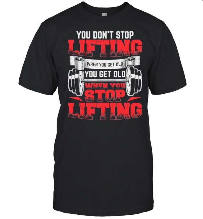 You Dont Stop Lifting When You Get Old You Get Old When You Stop Lifting shirt