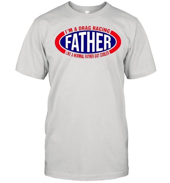 Im a drag racing like a normal father but cooler shirt