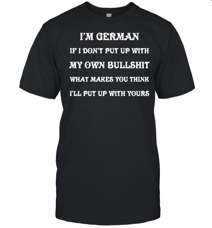 I’m German If I Don’t Put Up With My Own Bullshit What Makes You Think I’ll Put Up With Yours T-shirt