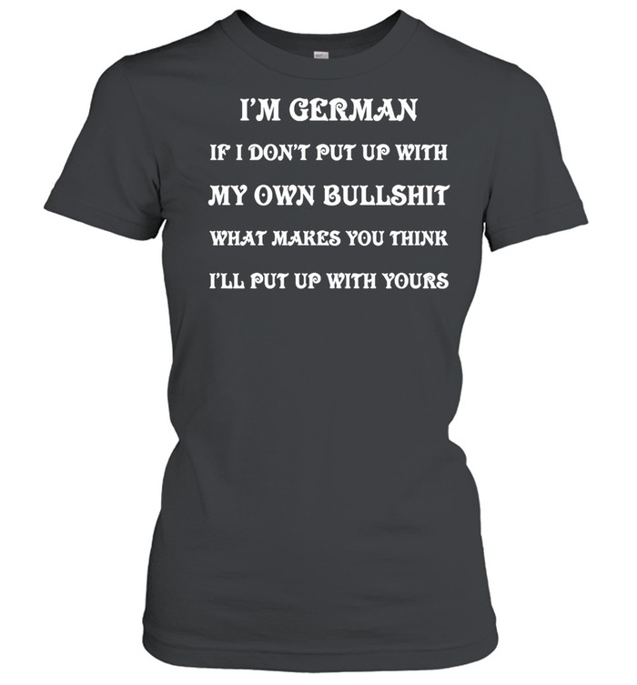 I’m German If I Don’t Put Up With My Own Bullshit What Makes You Think I’ll Put Up With Yours T-shirt Classic Women's T-shirt