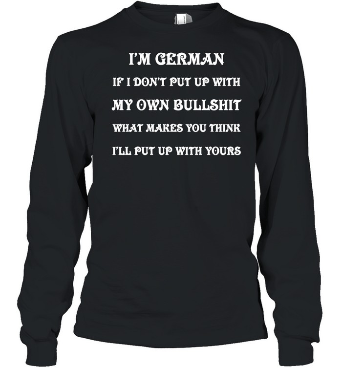 I’m German If I Don’t Put Up With My Own Bullshit What Makes You Think I’ll Put Up With Yours T-shirt Long Sleeved T-shirt