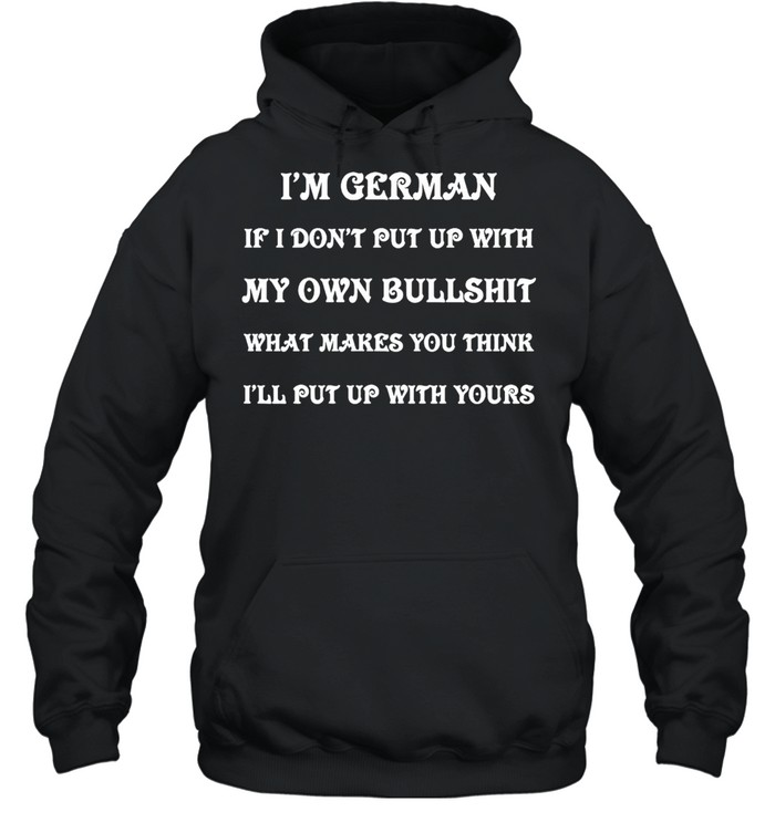 I’m German If I Don’t Put Up With My Own Bullshit What Makes You Think I’ll Put Up With Yours T-shirt Unisex Hoodie
