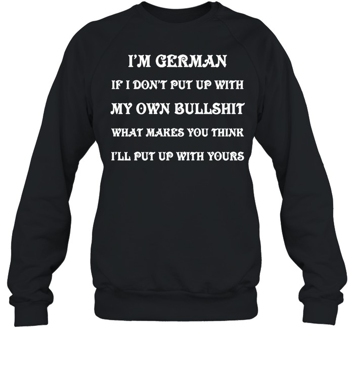 I’m German If I Don’t Put Up With My Own Bullshit What Makes You Think I’ll Put Up With Yours T-shirt Unisex Sweatshirt