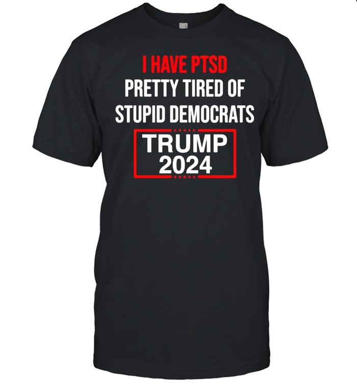I have ptsd pretty tired of stupid Democrats Trump 2024 shirt