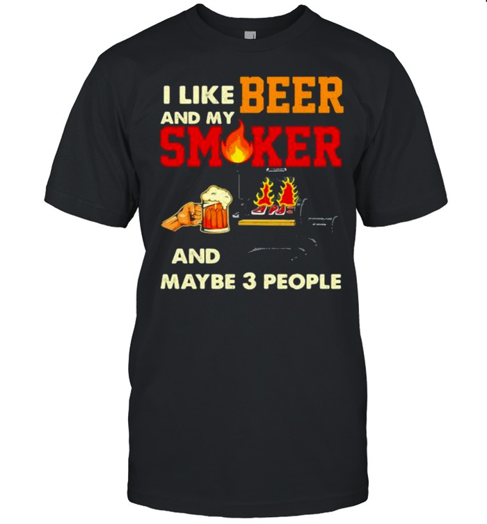I like beer and my smoker and maybe 3 people Shirt