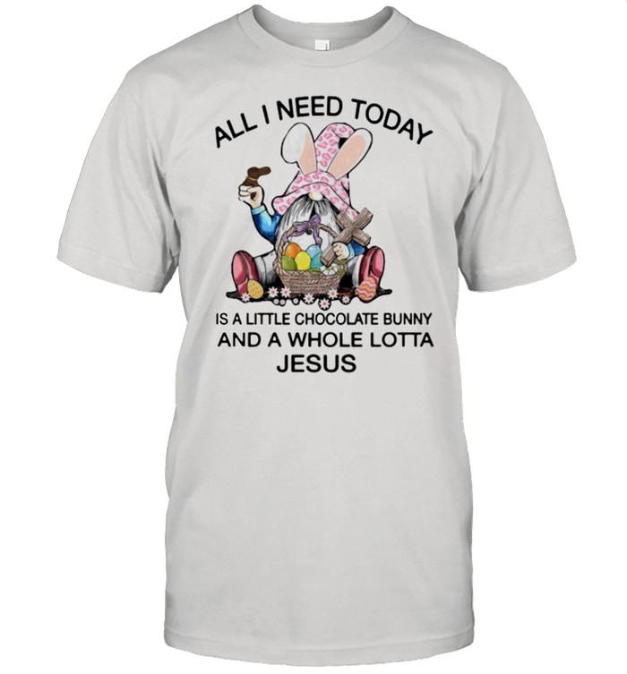 All i need today is a little chocolate bunny and a whole lotta jesus gnome happy easter shirt