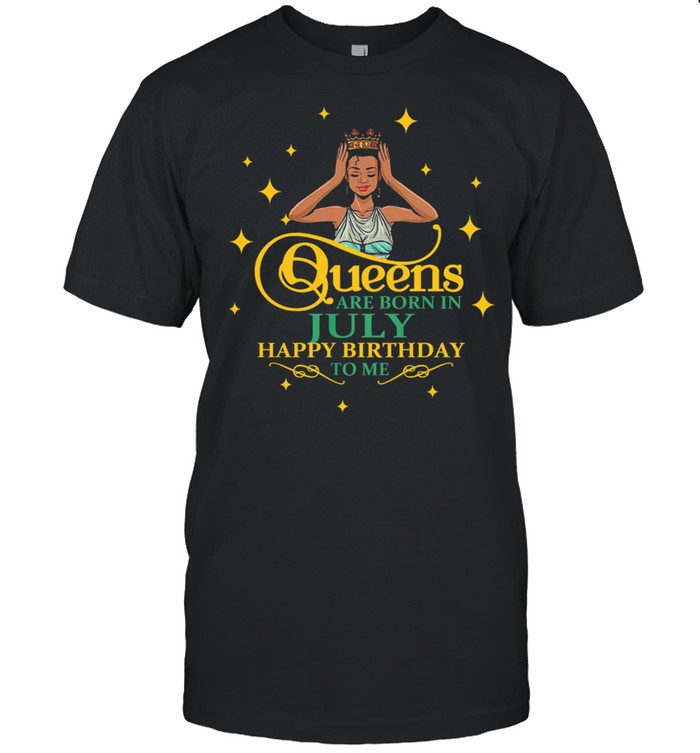 Black girl queens are born in july happy birthday to me shirt