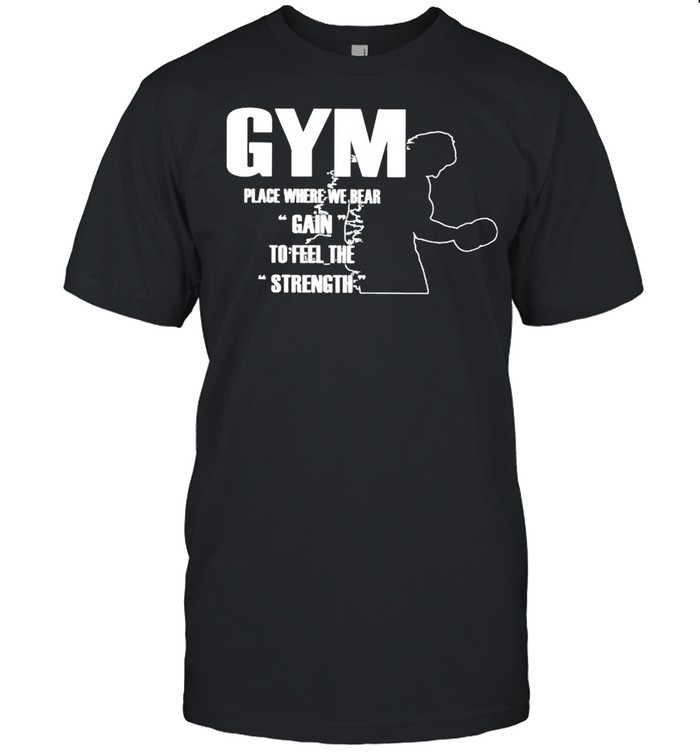 Gym place where we bear gain to feel the strength shirt