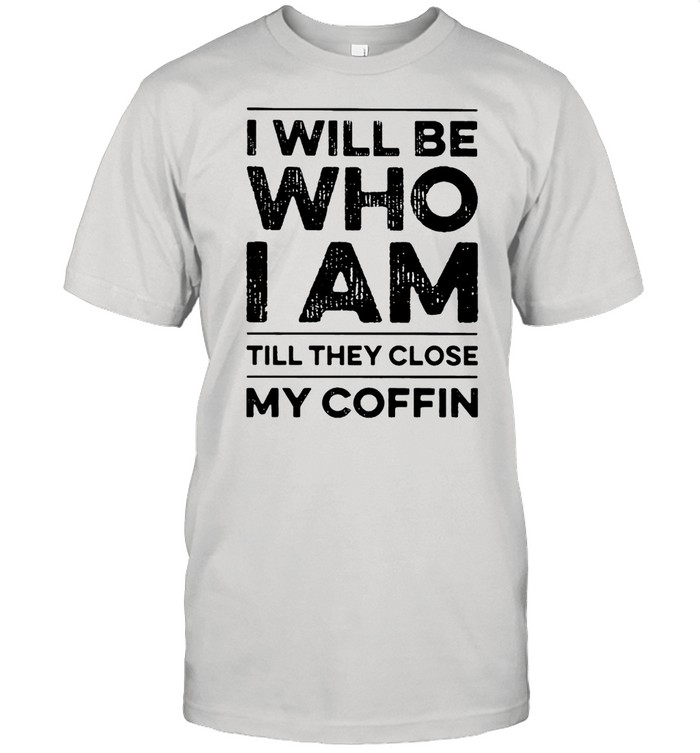 I Will Be Who I Am Till They Close My Coffin T-shirt
