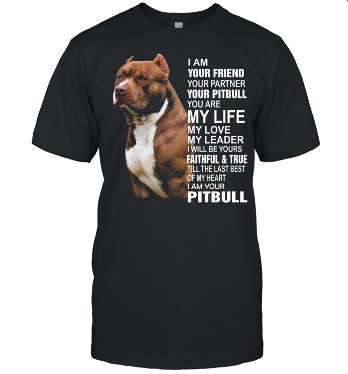 Pitbull I am your friend your partner your pitbull you are my life my love shirt