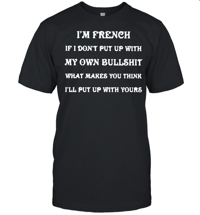 Im french if i dont put up with my own bullshit what makes you think quote shirt