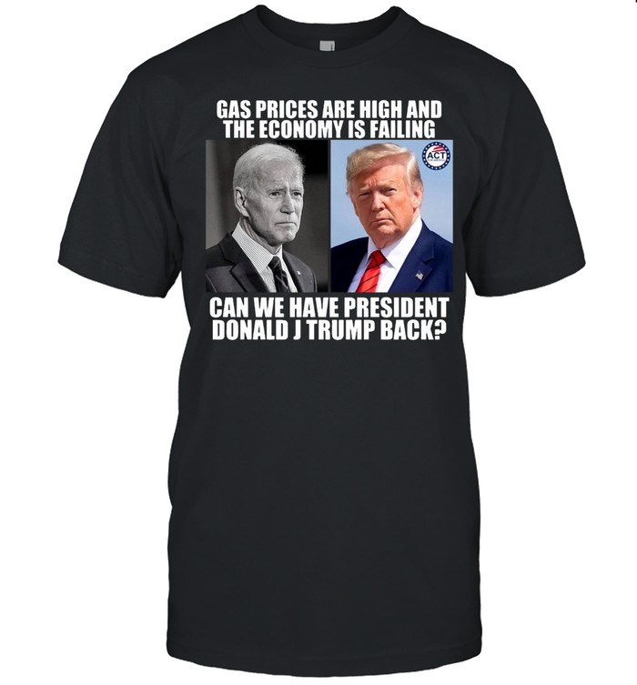 Gas Prices Are High And The Economy Is Failing Can We Have President Donald J Trump Back T-shirt