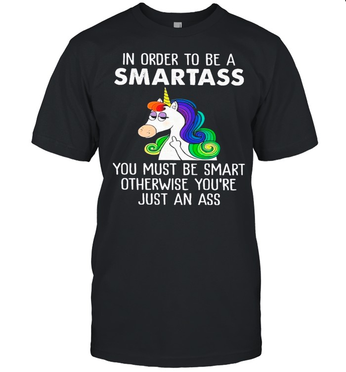 Unicorns In Order To Be A Smartass You Must Be Smart Otherwise You’re Just An Ass shirt