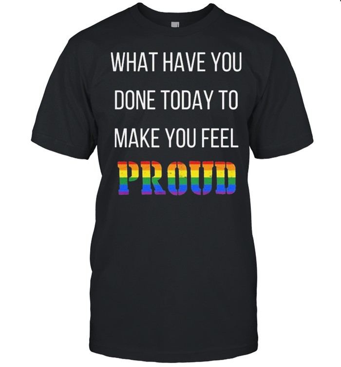 What Have You Done Today To Make You Feel Proud LGBT shirt