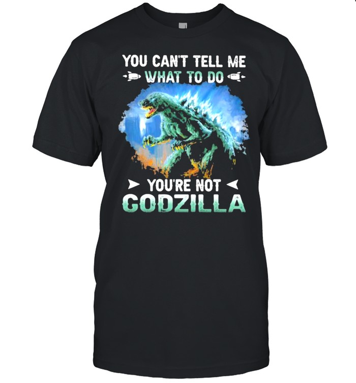 You cant tell me what to do youre not godzilla shirt