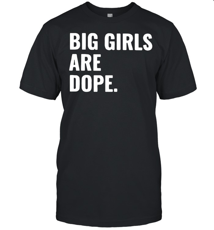 Big girls are dope shirt