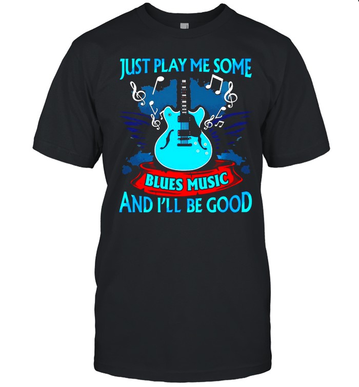 Blues Music Just Play Me Some Blues Music And I’ll Be Good T-shirt