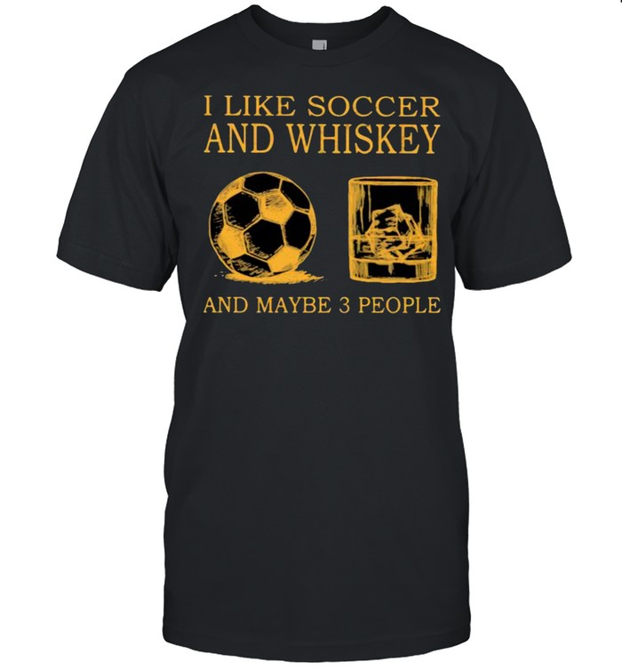 I Like Soccer And Whiskey And Maybe 3 People Shirt
