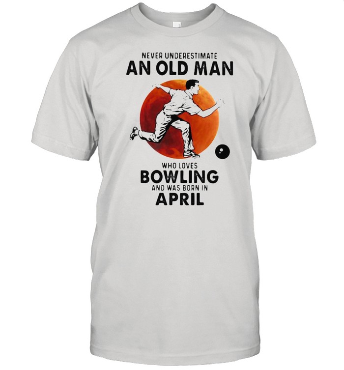 Never Underestimate An Old Man Who Loves Bowling And Was Born In April Blood Moon Shirt