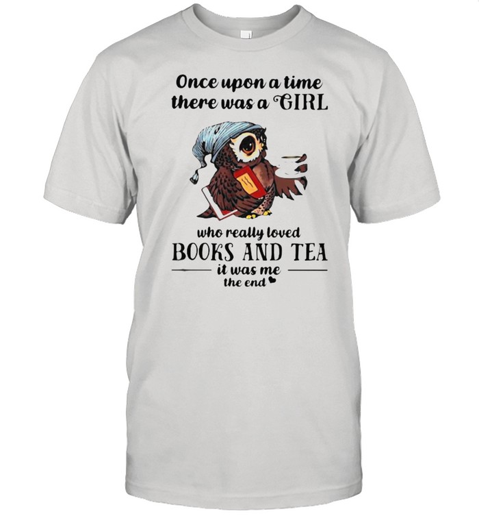 Once Upon A Time There Was A Girl Who Really Loved Books And Tea IT Was Me The End Owl Shirt