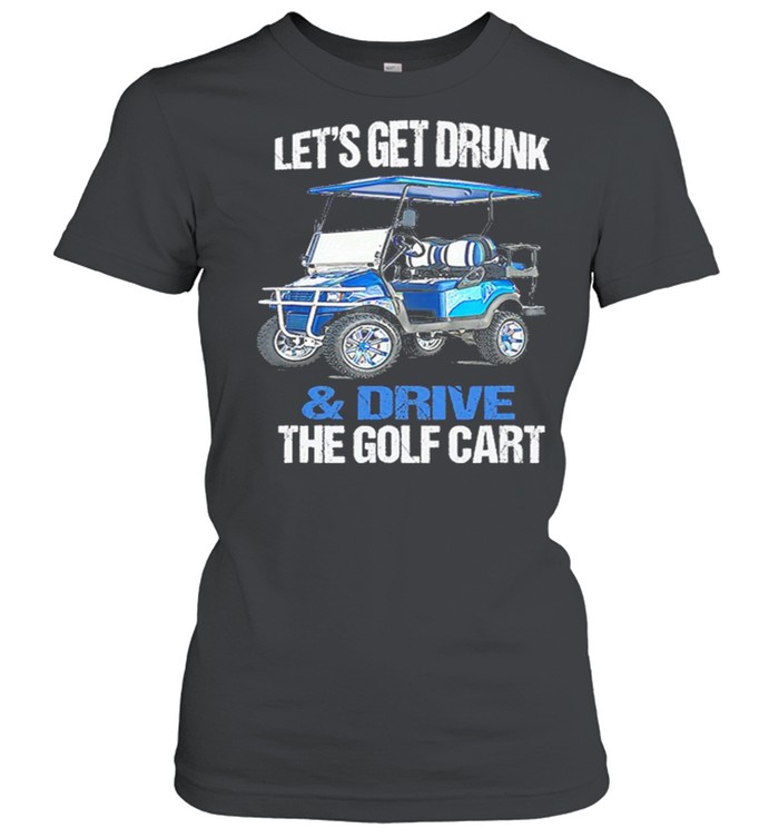 Lets Get Drunk And Drive The Golf Cart shirt Classic Women's T-shirt