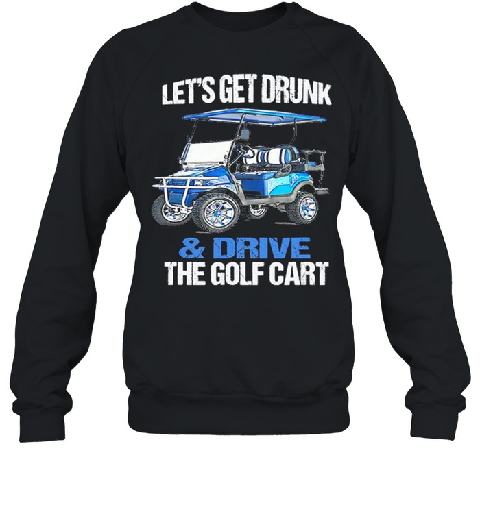 Lets Get Drunk And Drive The Golf Cart shirt Unisex Sweatshirt